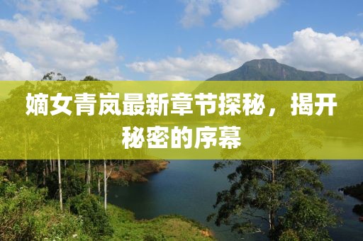 嫡女青嵐最新章節(jié)探秘，揭開秘密的序幕