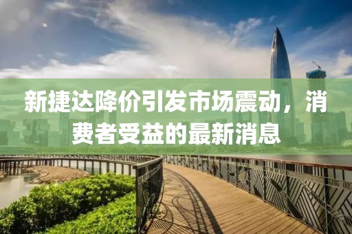 新捷達(dá)降價(jià)引發(fā)市場震動(dòng)，消費(fèi)者受益的最新消息