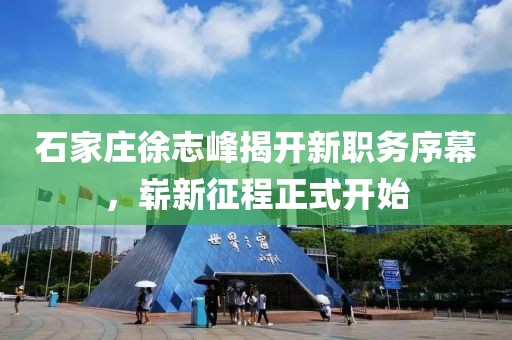 石家莊徐志峰揭開新職務(wù)序幕，嶄新征程正式開始