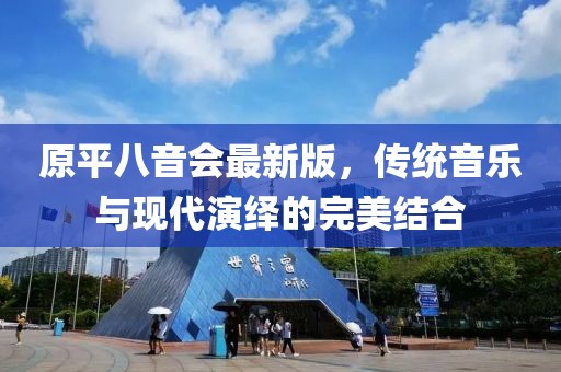 原平八音會最新版，傳統(tǒng)音樂與現(xiàn)代演繹的完美結(jié)合