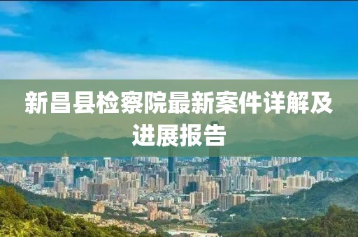 新昌縣檢察院最新案件詳解及進(jìn)展報(bào)告
