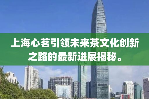 上海心茗引領(lǐng)未來(lái)茶文化創(chuàng)新之路的最新進(jìn)展揭秘。