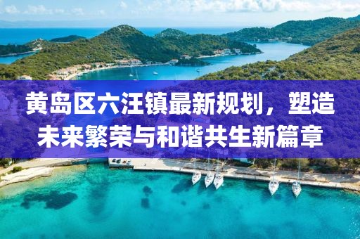 黃島區(qū)六汪鎮(zhèn)最新規(guī)劃，塑造未來(lái)繁榮與和諧共生新篇章