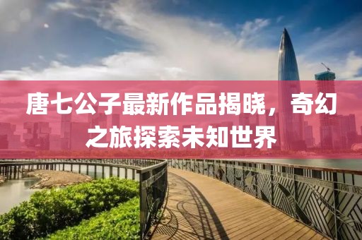 唐七公子最新作品揭曉，奇幻之旅探索未知世界