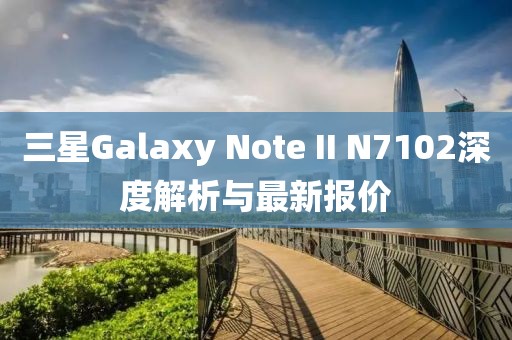 三星Galaxy Note II N7102深度解析與最新報價