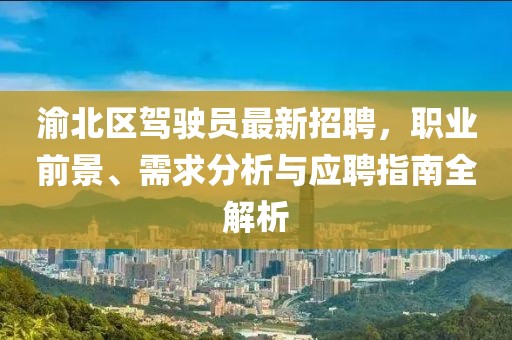 渝北區(qū)駕駛員最新招聘，職業(yè)前景、需求分析與應(yīng)聘指南全解析