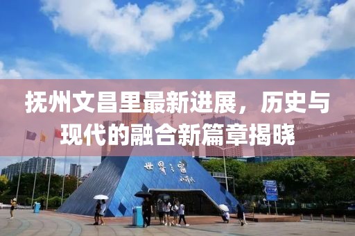 撫州文昌里最新進(jìn)展，歷史與現(xiàn)代的融合新篇章揭曉