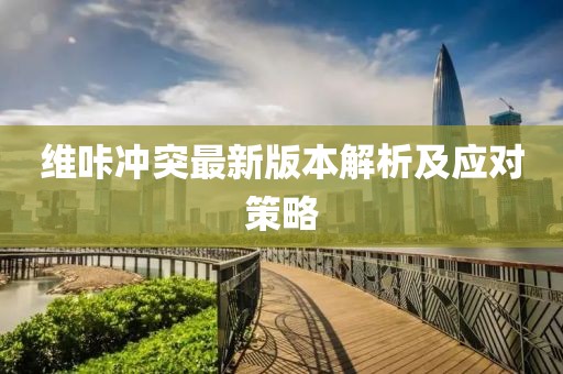 維咔沖突最新版本解析及應(yīng)對策略