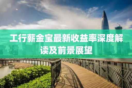 工行薪金寶最新收益率深度解讀及前景展望