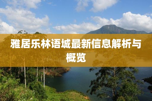 雅居樂林語(yǔ)城最新信息解析與概覽