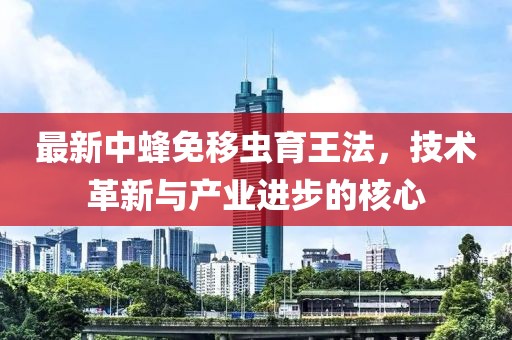 最新中蜂免移蟲育王法，技術革新與產業(yè)進步的核心