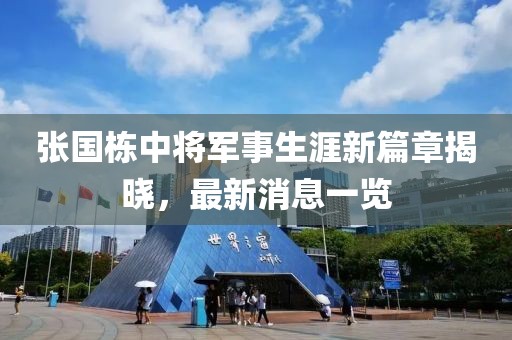 張國棟中將軍事生涯新篇章揭曉，最新消息一覽