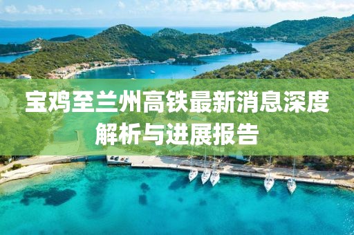 寶雞至蘭州高鐵最新消息深度解析與進(jìn)展報(bào)告