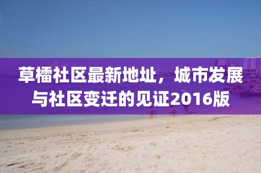 草檑社區(qū)最新地址，城市發(fā)展與社區(qū)變遷的見(jiàn)證2016版