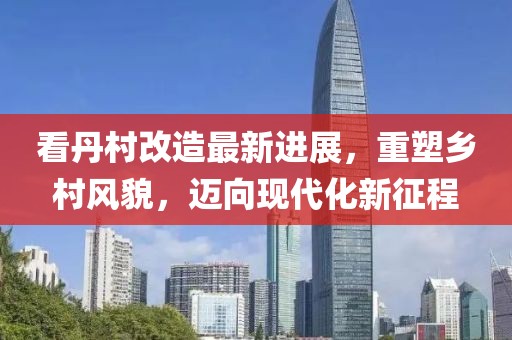 看丹村改造最新進展，重塑鄉(xiāng)村風貌，邁向現代化新征程