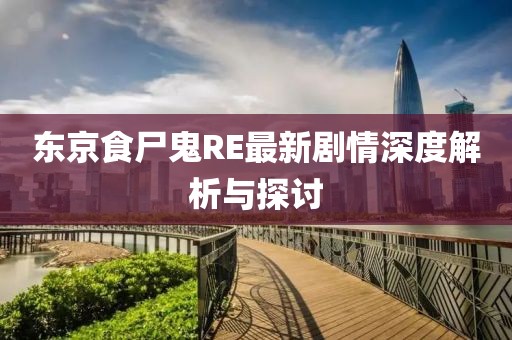 東京食尸鬼RE最新劇情深度解析與探討