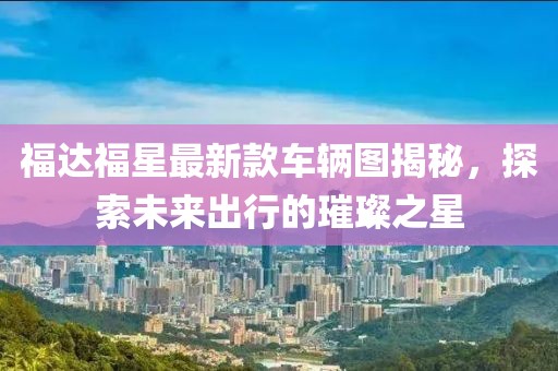 福達福星最新款車輛圖揭秘，探索未來出行的璀璨之星