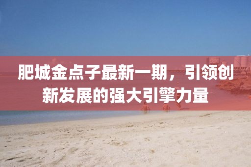 肥城金點子最新一期，引領創(chuàng)新發(fā)展的強大引擎力量