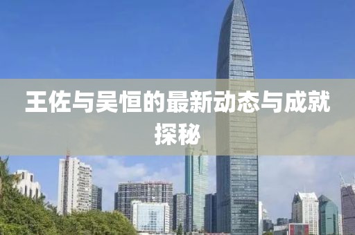 王佐與吳恒的最新動態(tài)與成就探秘