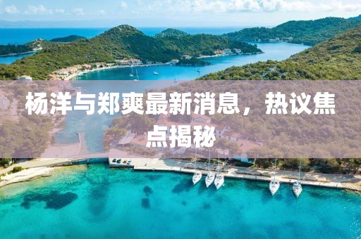 楊洋與鄭爽最新消息，熱議焦點(diǎn)揭秘