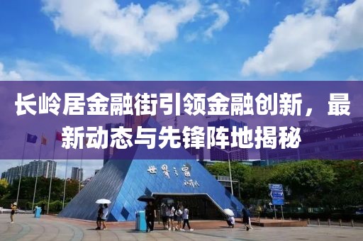 長(zhǎng)嶺居金融街引領(lǐng)金融創(chuàng)新，最新動(dòng)態(tài)與先鋒陣地揭秘