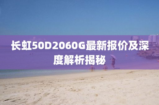 長(zhǎng)虹50D2060G最新報(bào)價(jià)及深度解析揭秘