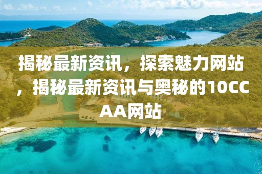 揭秘最新資訊，探索魅力網(wǎng)站，揭秘最新資訊與奧秘的10CCAA網(wǎng)站