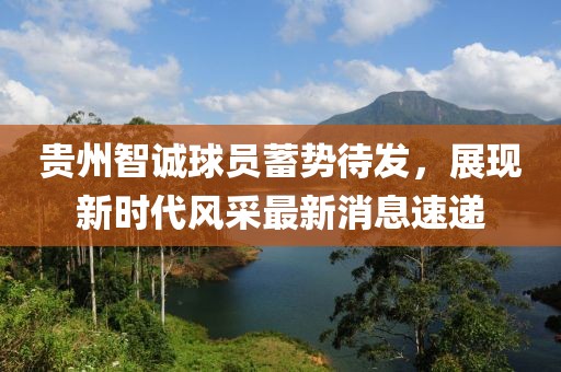 貴州智誠球員蓄勢待發(fā)，展現(xiàn)新時(shí)代風(fēng)采最新消息速遞