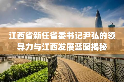 江西省新任省委書記尹弘的領導力與江西發(fā)展藍圖揭秘