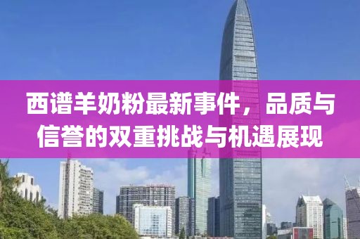 西譜羊奶粉最新事件，品質(zhì)與信譽(yù)的雙重挑戰(zhàn)與機(jī)遇展現(xiàn)