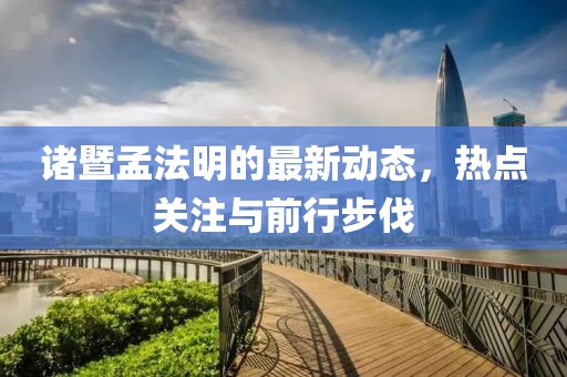 諸暨孟法明的最新動(dòng)態(tài)，熱點(diǎn)關(guān)注與前行步伐