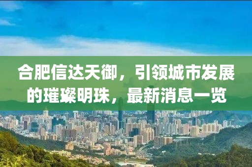 合肥信達(dá)天御，引領(lǐng)城市發(fā)展的璀璨明珠，最新消息一覽