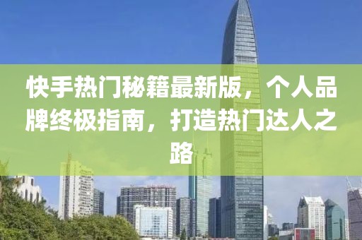 快手熱門秘籍最新版，個人品牌終極指南，打造熱門達人之路