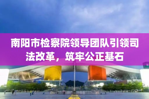 南陽(yáng)市檢察院領(lǐng)導(dǎo)團(tuán)隊(duì)引領(lǐng)司法改革，筑牢公正基石