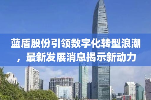 藍(lán)盾股份引領(lǐng)數(shù)字化轉(zhuǎn)型浪潮，最新發(fā)展消息揭示新動力