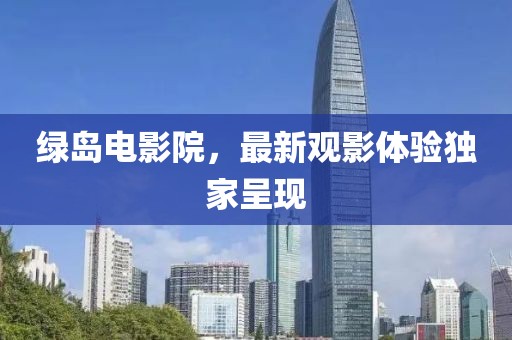 綠島電影院，最新觀影體驗(yàn)獨(dú)家呈現(xiàn)