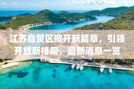 江蘇自貿(mào)區(qū)掀開新篇章，引領(lǐng)開放新格局，最新消息一覽
