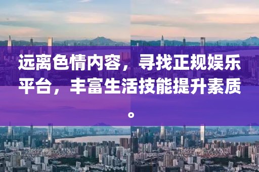 遠(yuǎn)離色情內(nèi)容，尋找正規(guī)娛樂平臺(tái)，豐富生活技能提升素質(zhì)。