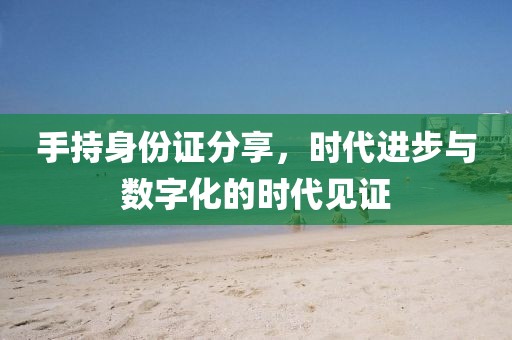 手持身份證分享，時代進步與數(shù)字化的時代見證