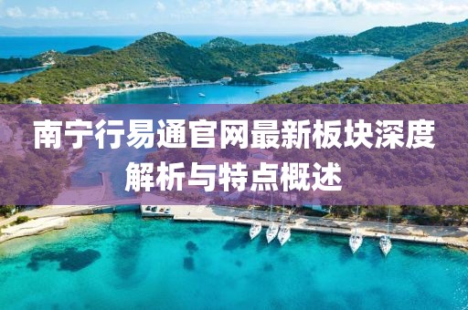 南寧行易通官網(wǎng)最新板塊深度解析與特點概述
