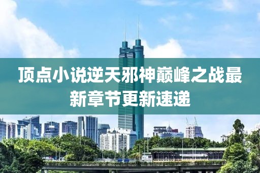 頂點小說逆天邪神巔峰之戰(zhàn)最新章節(jié)更新速遞