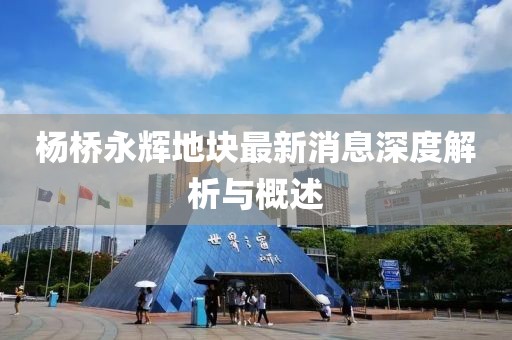 楊橋永輝地塊最新消息深度解析與概述