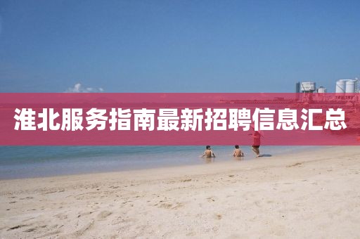 淮北服務(wù)指南最新招聘信息匯總