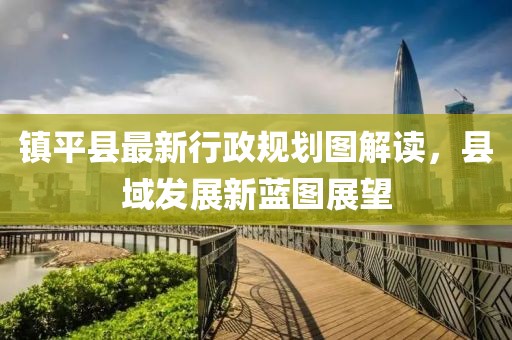 鎮(zhèn)平縣最新行政規(guī)劃圖解讀，縣域發(fā)展新藍圖展望