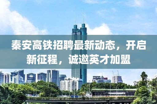 秦安高鐵招聘最新動態(tài)，開啟新征程，誠邀英才加盟