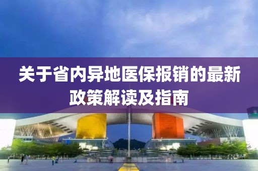 關(guān)于省內(nèi)異地醫(yī)保報銷的最新政策解讀及指南