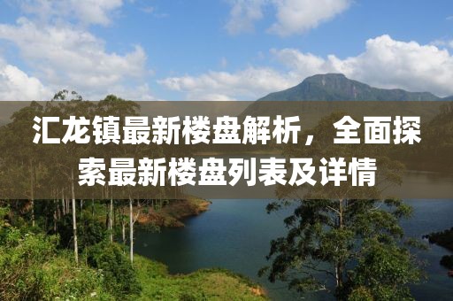 匯龍鎮(zhèn)最新樓盤解析，全面探索最新樓盤列表及詳情