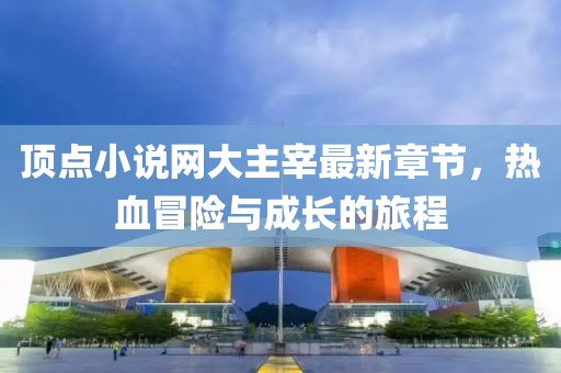 頂點(diǎn)小說網(wǎng)大主宰最新章節(jié)，熱血冒險與成長的旅程