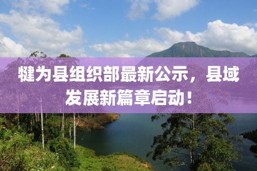犍為縣組織部最新公示，縣域發(fā)展新篇章啟動(dòng)！