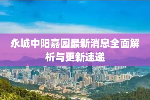 永城中陽嘉園最新消息全面解析與更新速遞